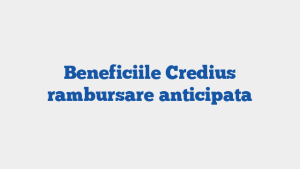 Beneficiile Credius rambursare anticipata