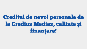 Creditul de nevoi personale de la Credius Medias, calitate și finanțare!