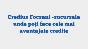Credius Focsani -sucursala unde poți face cele mai avantajate credite