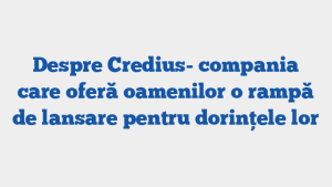 Despre Credius- compania care oferă oamenilor o rampă de lansare pentru dorințele lor