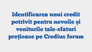 Identificarea unui credit potrivit pentru nevoile și veniturile tale-sfaturi prețioase pe Credius forum