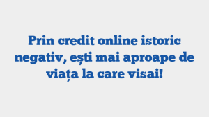 Prin credit online istoric negativ, ești mai aproape de viața la care visai!