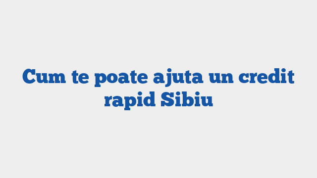 Cum te poate ajuta un credit rapid Sibiu
