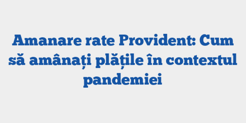 Amanare rate Provident: Cum să amânați plățile în contextul pandemiei