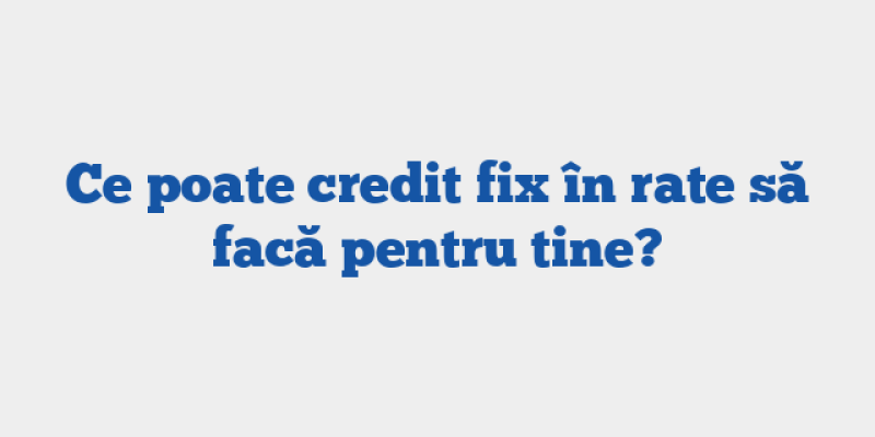 Ce poate credit fix în rate să facă pentru tine?