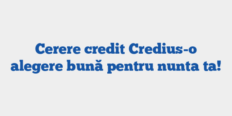 Cerere credit Credius-o alegere bună pentru nunta ta!