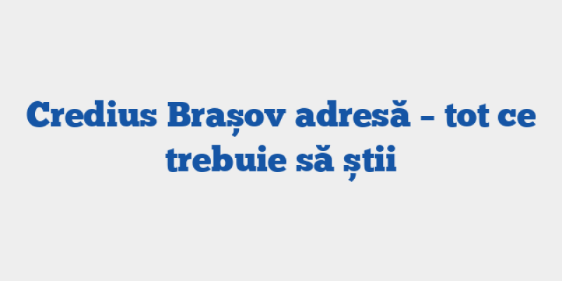 Credius Brașov adresă – tot ce trebuie să știi
