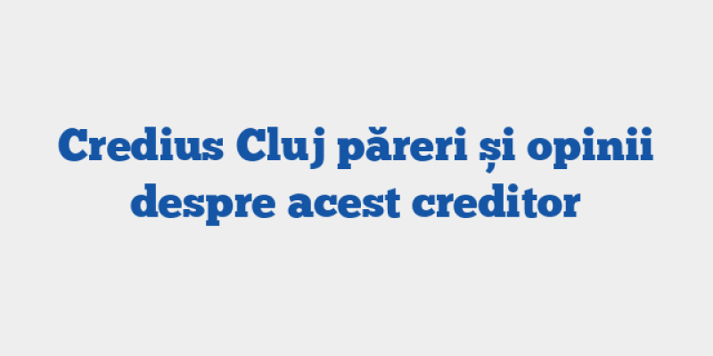Credius Cluj păreri și opinii despre acest creditor