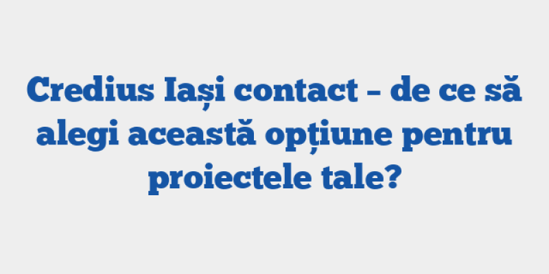 Credius Iași contact – de ce să alegi această opțiune pentru proiectele tale?
