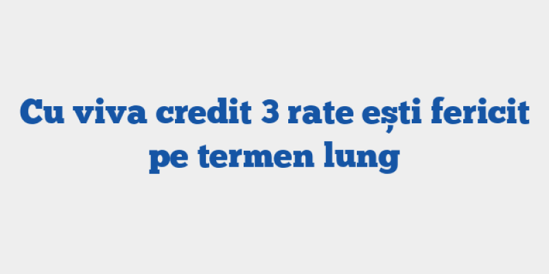 Cu viva credit 3 rate ești fericit pe termen lung