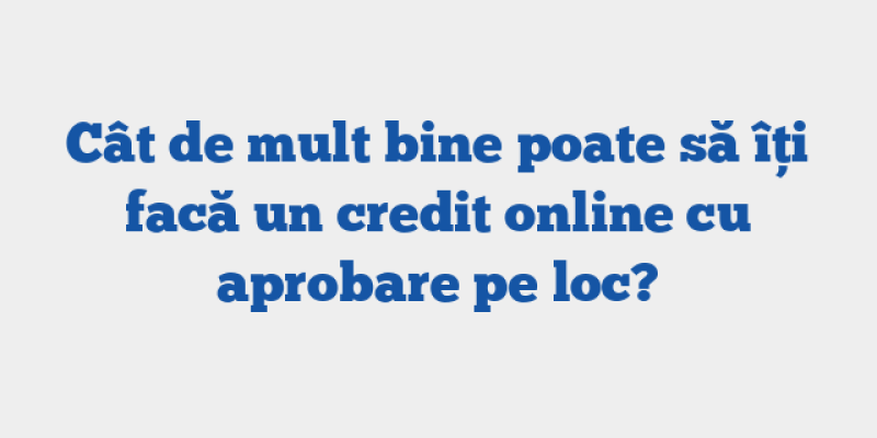 Cât de mult bine poate să îți facă un credit online cu aprobare pe loc?
