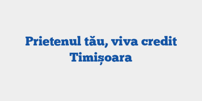 Prietenul tău, viva credit Timișoara