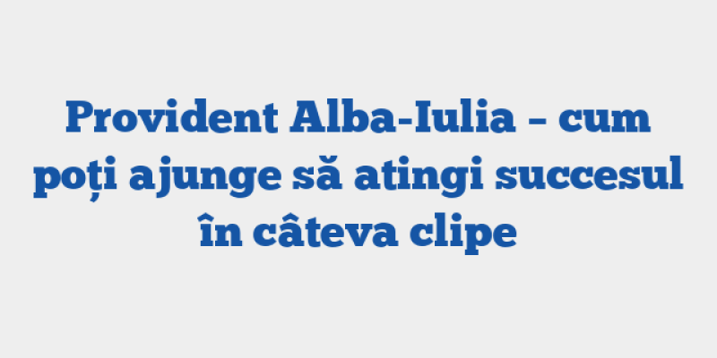 Provident Alba-Iulia – cum poți ajunge să atingi succesul în câteva clipe