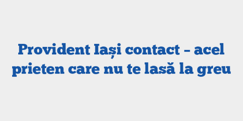 Provident Iași contact – acel prieten care nu te lasă la greu